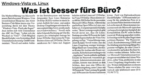 Windows-Vista versus Linux: Was ist besser f&uuml;r&acute;s B&uuml;ro?  Die Markteinf&uuml;hrung von Microsofts neuem Betriebssystem Windows-Vista ist noch keinen Monat her.&nbsp;Der ALSTER BUSINESS CLUB f&uuml;hrte hierzu eine Veranstaltung durch mit dem Thema: "Windows-Vista - Fluch oder Segen?" Jetzt stellen sich viele Unternehmer des A.B.C.&nbsp;die Frage: "Lohnt sich der Wechsel zu Vista?". Club-Mitglied Harald Kalipke vom Systemhaus KuS Unternehmensberatung GmbH kommentiert: "Novell und andere Anbieter des Betriebssystem- und Anwendungspaket Suse Linux Enterprise Desktop (SLED)&nbsp;werben in einem Internet-Auftritt f&uuml;r Linux- und andere Desktop-Umgebungen mit einem Kostenvergleich&nbsp;(http://www.novell.com/linux/windowstolinux)." Novell stelle dabei folgende Rechnung auf:&nbsp;Der Basispreis pro Arbeitsplatz betrage bei Linux 50 Dollar. Eine Lizenz f&uuml;r Vista-Business k&auml;me auf 299 Dollar.&nbsp;Die Gesamtkosten f&uuml;r 3 Jahre incl. Support&nbsp; beliefen sich bei Linux auf 125 Dollar, bei Vista 559 Dollar.&nbsp;Hinzu k&auml;men circa 400 bis 500 Dollar f&uuml;r die passenden Microsoft-Office-Pakete, w&auml;hrend das quelloffene Open Office in Linux&nbsp;enthalten sei.  Computerspezialist Kalipke weiter: "Beim Leistungsvergleich geht Novell davon aus, dass ein Linux-Desktop etwa &uuml;ber 90 Prozent der funktionalen&nbsp;Eigenschaften der Vista-Umgebung verf&uuml;gt."&nbsp;Vernachl&auml;ssige man, zitiert Kalipke Novell weiter, dass die Linux-Umgebung weniger leistungsf&auml;hige Hardware voraussetzte, also keine&nbsp;Kosten f&uuml;r Ausbau oder Ersatz verursache, Sicherheitsanwendungen wie &bdquo;AppArmor&ldquo; bereits enthielte und beim Einsatz&nbsp;im Netzwerk wesentlich geringere Administrationskosten entst&uuml;nden, komme man derzeit zu dem Schluss, dass man eine Office-Arbeitsplatzumgebung unter Linux mit 90% der Vista-Leistung f&uuml;r gerade mal 10% der Kosten realisieren k&ouml;nne.&nbsp; Fazit von EDV-Profi Harald Kalipke: "10% mehr Leistung f&uuml;r den zehnfachen Preis ist in den meisten F&auml;llen betriebswirtschaftlich nicht sinnvoll. Hinzu kommen momentan noch die Microsoft-typischen Anfangsschwierigkeiten bez&uuml;glich der Kompatibilit&auml;t. Ein PC sollte im B&uuml;ro immer als Werkzeug angesehen werden. Ich ben&ouml;tige nicht f&uuml;r jeden Nagel einen goldenen Hammer." F&uuml;r Warenwirtschaft, Kundenbetreuung (CRM) und Buchhaltung seien leistungsf&auml;hige Programme verf&uuml;gbar, die unter Linux lizenzkostenfrei auf jedem Rechner betrieben werden k&ouml;nnten. Selbst dort, wo Microsoft Unternehmensanwendungen unverzichtbar sind, k&ouml;nne Windows, selbst Vista, problemlos in eine Linux-Umgebung eingebunden werden. Weitere Informationen zu diesem Thema erhalten Sie unter www.kus-team.de oder telefonisch unter (0 41 93) 96 75 72.
